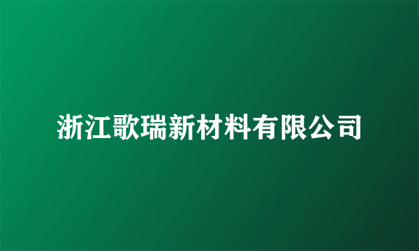 浙江歌瑞新材料有限公司