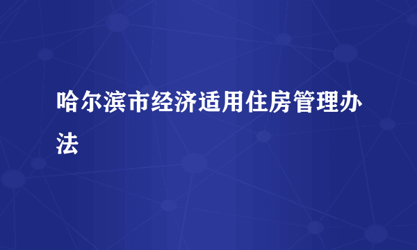 哈尔滨市经济适用住房管理办法