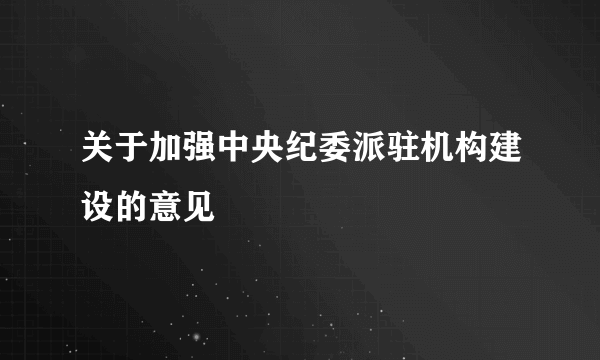 关于加强中央纪委派驻机构建设的意见