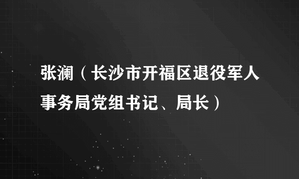 张澜（长沙市开福区退役军人事务局党组书记、局长）