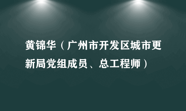 黄锦华（广州市开发区城市更新局党组成员、总工程师）