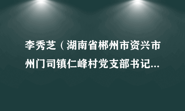 李秀芝（湖南省郴州市资兴市州门司镇仁峰村党支部书记何翔、原妇女主任）