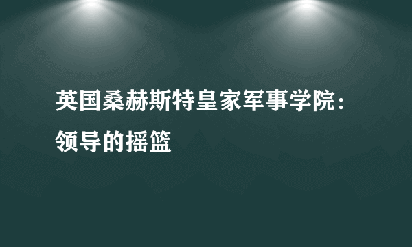 英国桑赫斯特皇家军事学院：领导的摇篮