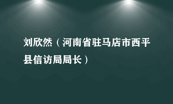 刘欣然（河南省驻马店市西平县信访局局长）