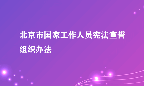 北京市国家工作人员宪法宣誓组织办法