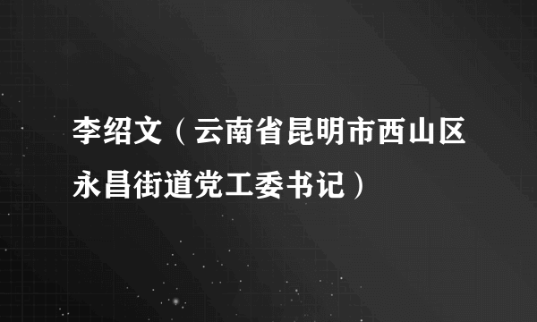 李绍文（云南省昆明市西山区永昌街道党工委书记）