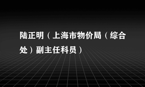 陆正明（上海市物价局（综合处）副主任科员）