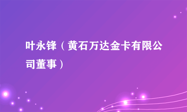 叶永锋（黄石万达金卡有限公司董事）