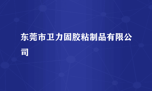 东莞市卫力固胶粘制品有限公司