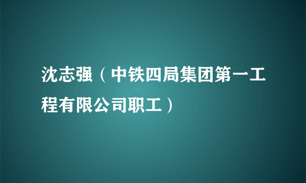 沈志强（中铁四局集团第一工程有限公司职工）