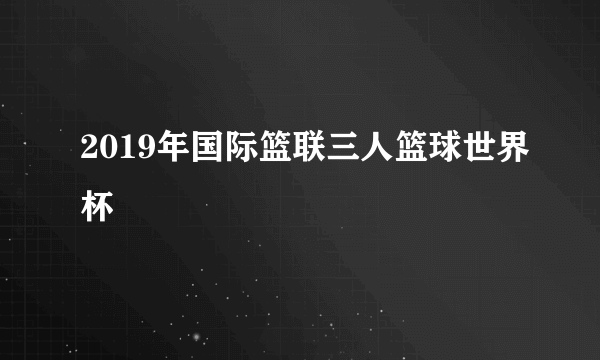 2019年国际篮联三人篮球世界杯