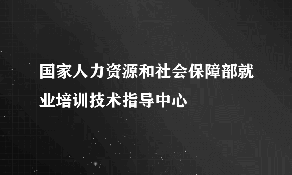 国家人力资源和社会保障部就业培训技术指导中心