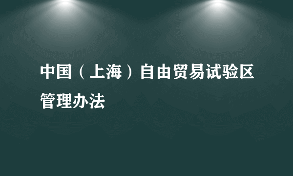 中国（上海）自由贸易试验区管理办法