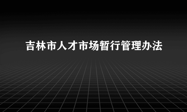 吉林市人才市场暂行管理办法