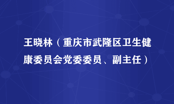 王晓林（重庆市武隆区卫生健康委员会党委委员、副主任）