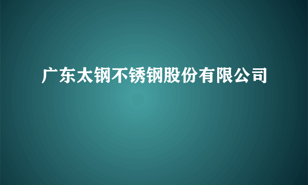 广东太钢不锈钢股份有限公司