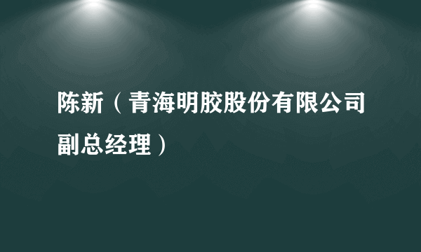 陈新（青海明胶股份有限公司副总经理）