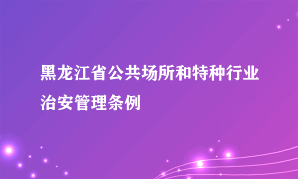 黑龙江省公共场所和特种行业治安管理条例