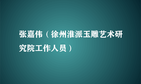 张嘉伟（徐州淮派玉雕艺术研究院工作人员）