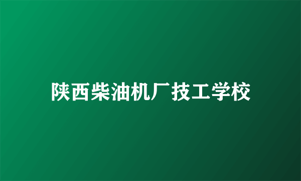 陕西柴油机厂技工学校