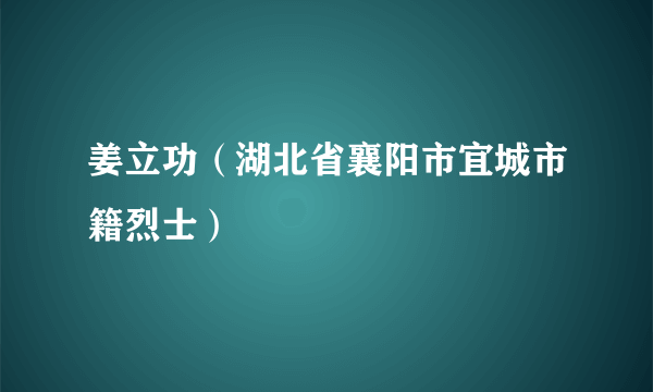 姜立功（湖北省襄阳市宜城市籍烈士）