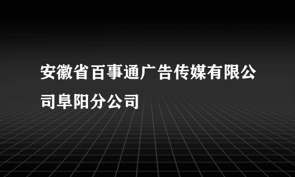 安徽省百事通广告传媒有限公司阜阳分公司