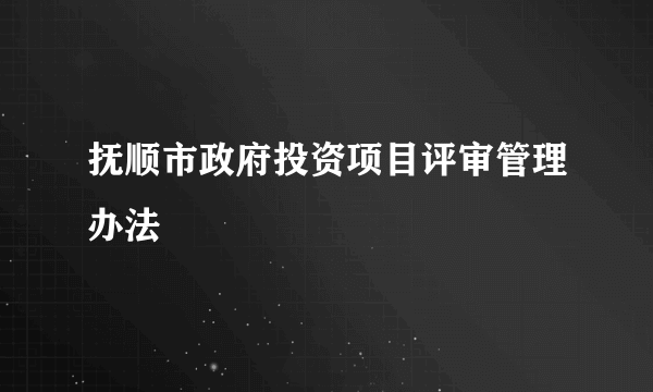 抚顺市政府投资项目评审管理办法