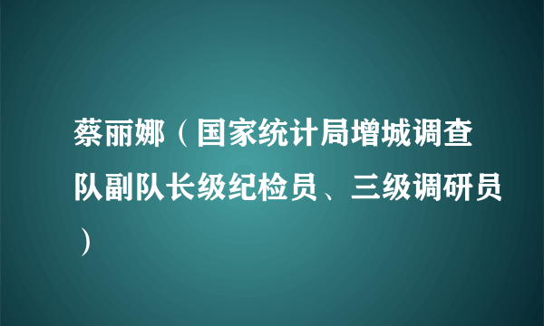 蔡丽娜（国家统计局增城调查队副队长级纪检员、三级调研员）