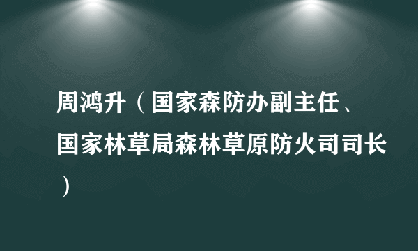 周鸿升（国家森防办副主任、国家林草局森林草原防火司司长）