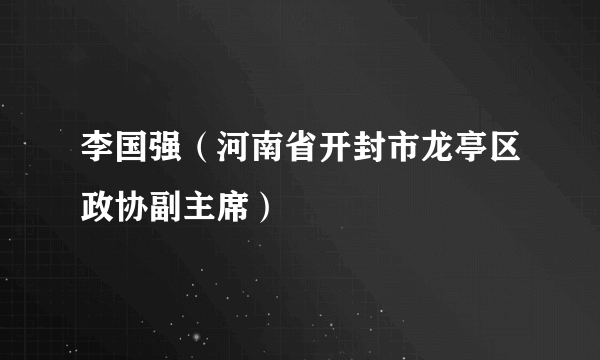 李国强（河南省开封市龙亭区政协副主席）