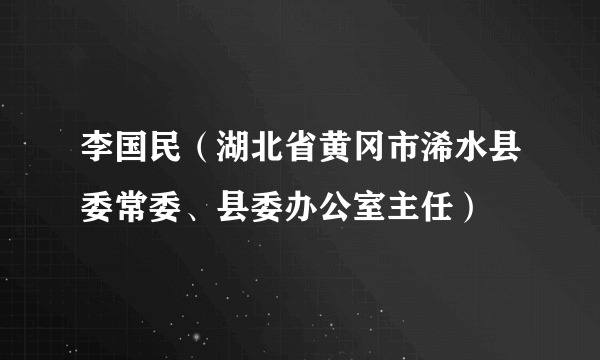 李国民（湖北省黄冈市浠水县委常委、县委办公室主任）