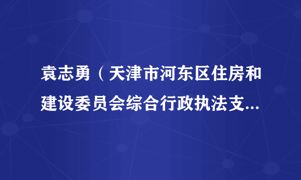 袁志勇（天津市河东区住房和建设委员会综合行政执法支队原支队长）