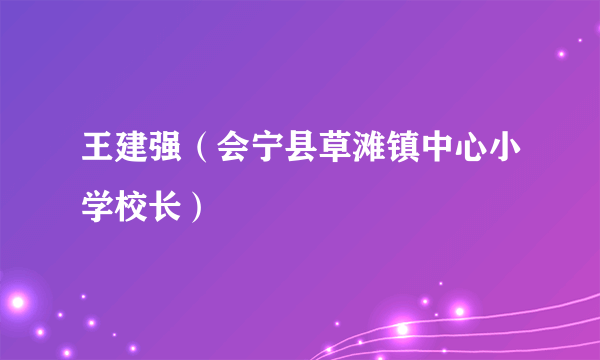 王建强（会宁县草滩镇中心小学校长）