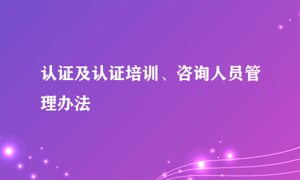 认证及认证培训、咨询人员管理办法