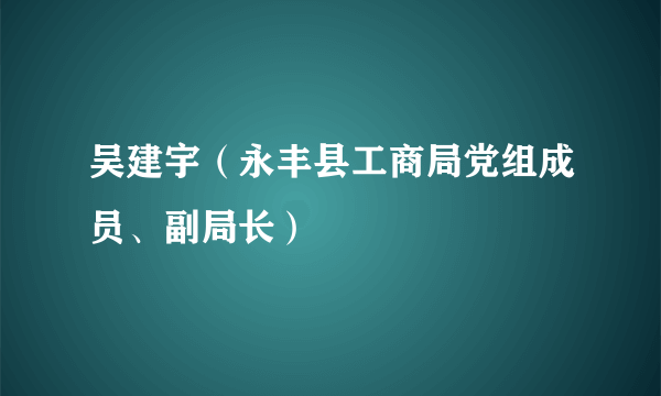 吴建宇（永丰县工商局党组成员、副局长）