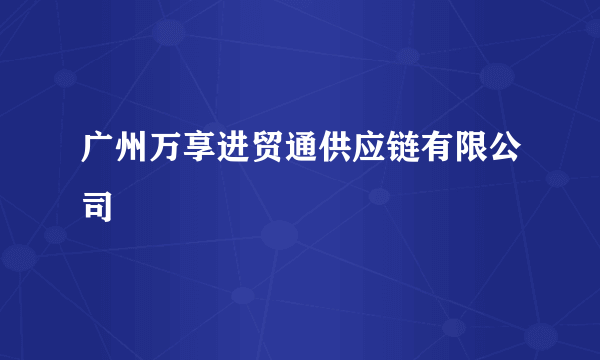 广州万享进贸通供应链有限公司