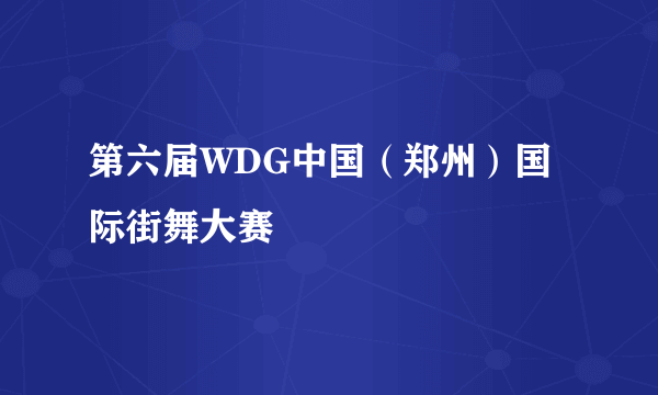 第六届WDG中国（郑州）国际街舞大赛