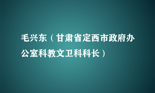 毛兴东（甘肃省定西市政府办公室科教文卫科科长）