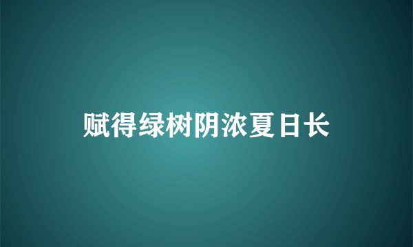 赋得绿树阴浓夏日长