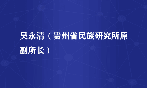 吴永清（贵州省民族研究所原副所长）