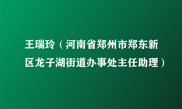 王瑞玲（河南省郑州市郑东新区龙子湖街道办事处主任助理）