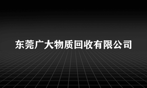 东莞广大物质回收有限公司