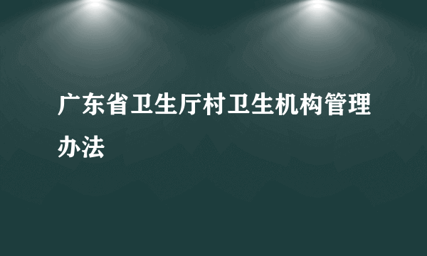 广东省卫生厅村卫生机构管理办法