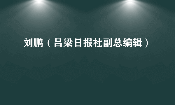 刘鹏（吕梁日报社副总编辑）