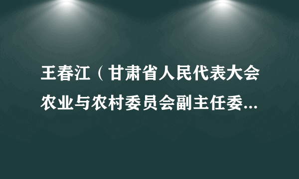 王春江（甘肃省人民代表大会农业与农村委员会副主任委员、甘肃省人民代表大会常务委员会农业与农村工作委员会主任）