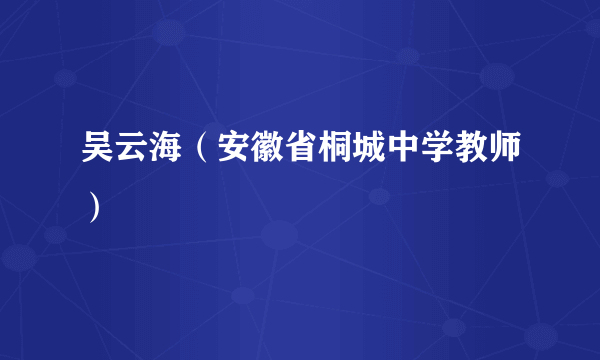 吴云海（安徽省桐城中学教师）