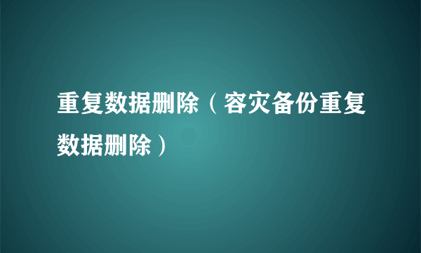 重复数据删除（容灾备份重复数据删除）