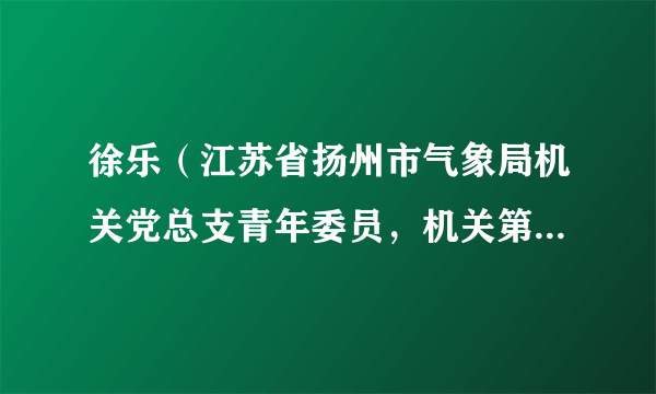 徐乐（江苏省扬州市气象局机关党总支青年委员，机关第三支部纪检委员）