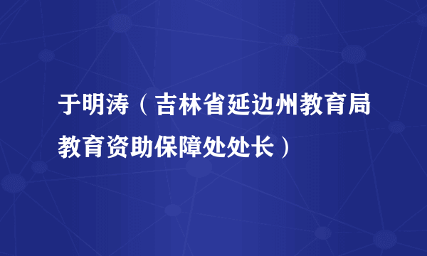 于明涛（吉林省延边州教育局教育资助保障处处长）