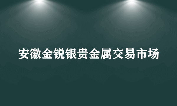 安徽金锐银贵金属交易市场